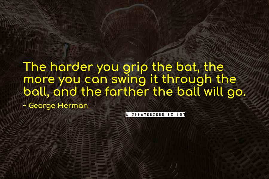 George Herman Quotes: The harder you grip the bat, the more you can swing it through the ball, and the farther the ball will go.