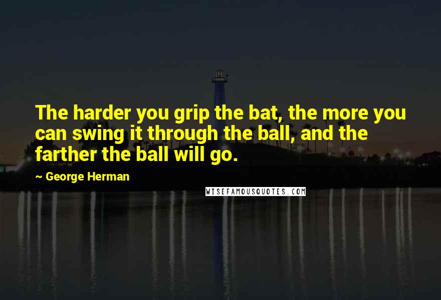 George Herman Quotes: The harder you grip the bat, the more you can swing it through the ball, and the farther the ball will go.