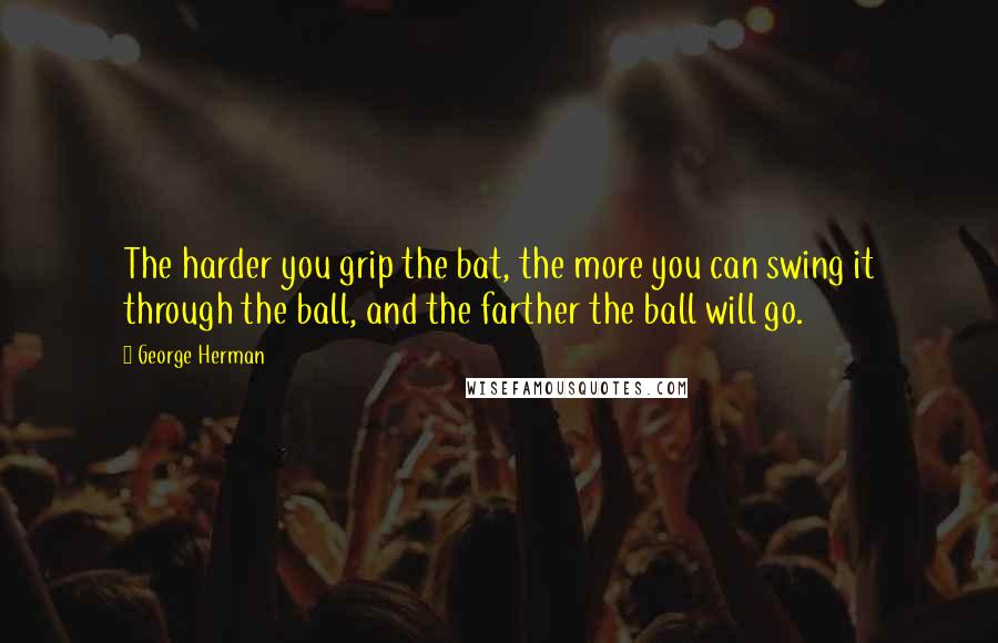 George Herman Quotes: The harder you grip the bat, the more you can swing it through the ball, and the farther the ball will go.