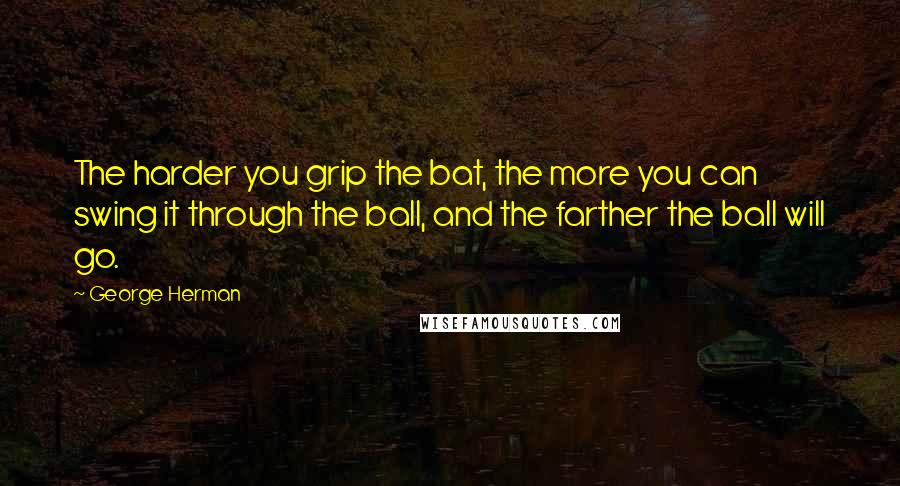 George Herman Quotes: The harder you grip the bat, the more you can swing it through the ball, and the farther the ball will go.