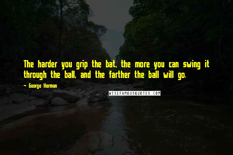 George Herman Quotes: The harder you grip the bat, the more you can swing it through the ball, and the farther the ball will go.