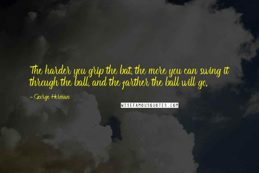 George Herman Quotes: The harder you grip the bat, the more you can swing it through the ball, and the farther the ball will go.