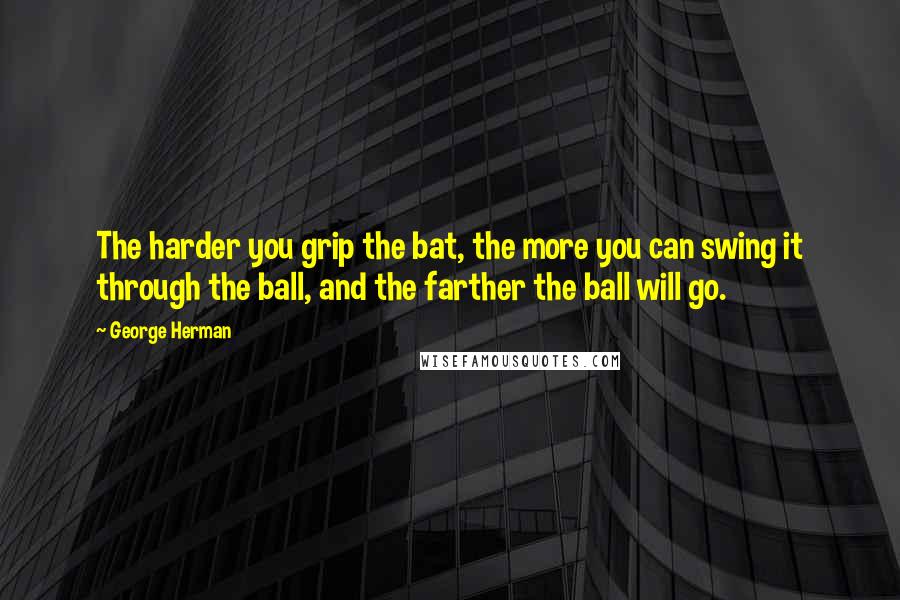 George Herman Quotes: The harder you grip the bat, the more you can swing it through the ball, and the farther the ball will go.