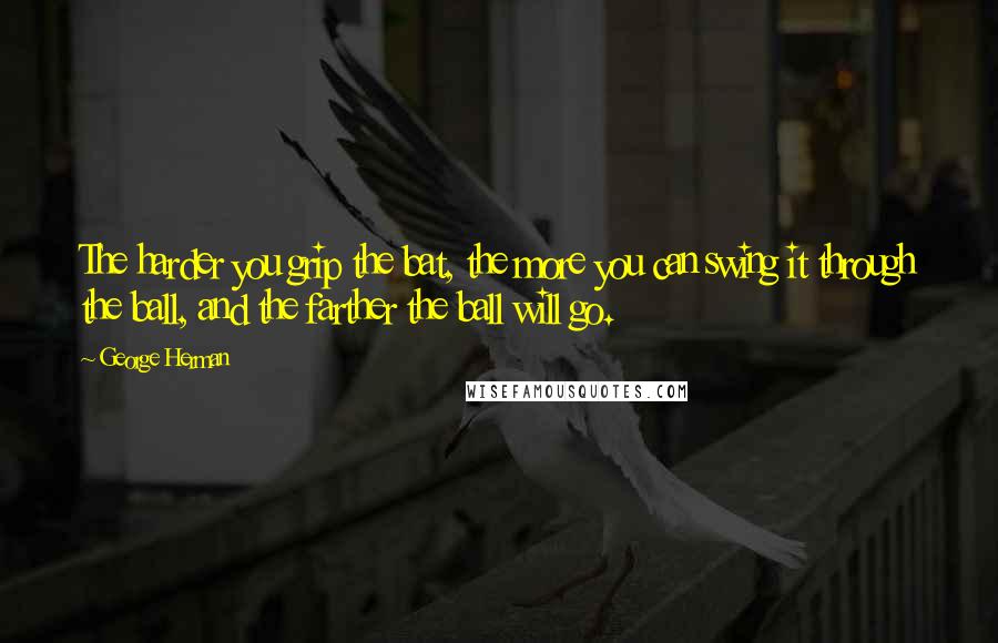 George Herman Quotes: The harder you grip the bat, the more you can swing it through the ball, and the farther the ball will go.