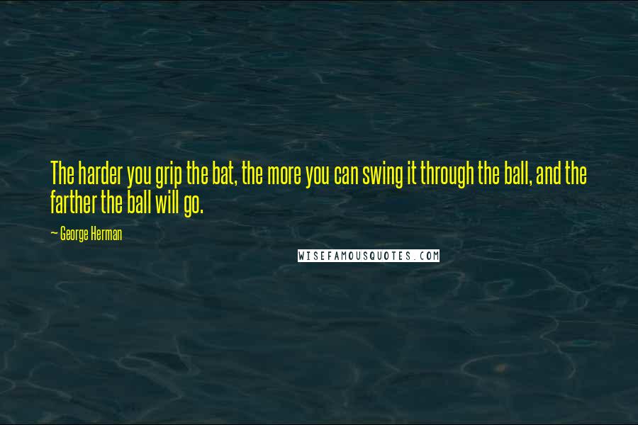 George Herman Quotes: The harder you grip the bat, the more you can swing it through the ball, and the farther the ball will go.