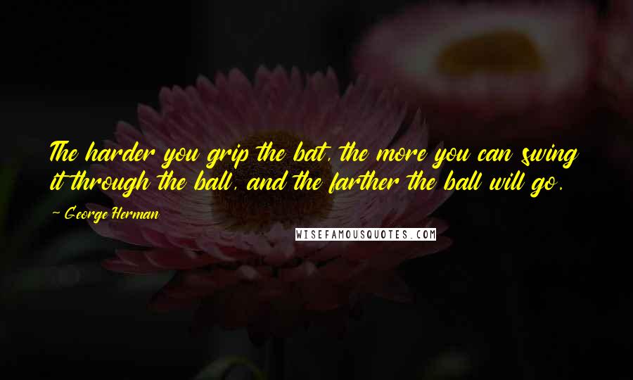 George Herman Quotes: The harder you grip the bat, the more you can swing it through the ball, and the farther the ball will go.