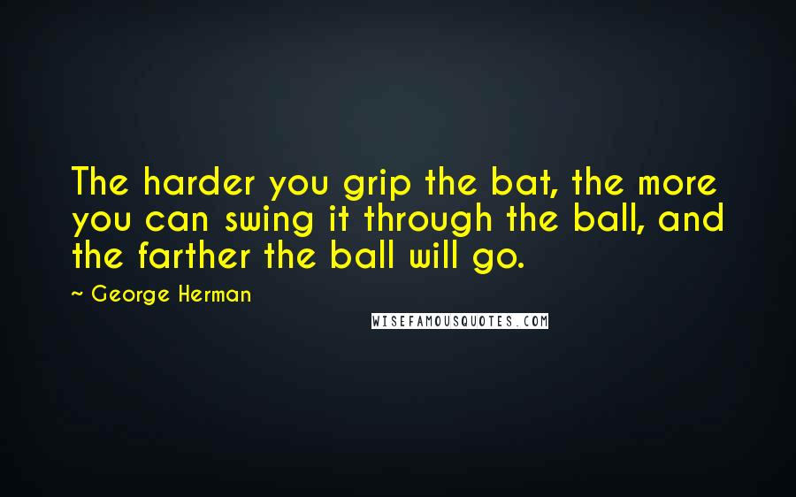 George Herman Quotes: The harder you grip the bat, the more you can swing it through the ball, and the farther the ball will go.