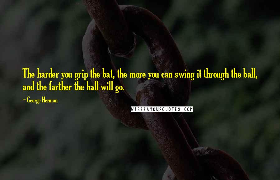 George Herman Quotes: The harder you grip the bat, the more you can swing it through the ball, and the farther the ball will go.