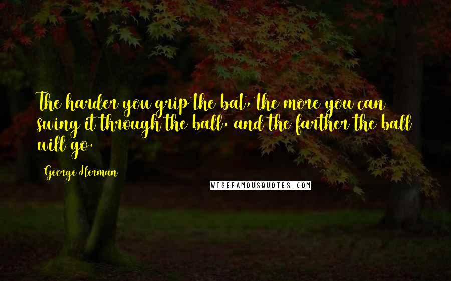 George Herman Quotes: The harder you grip the bat, the more you can swing it through the ball, and the farther the ball will go.