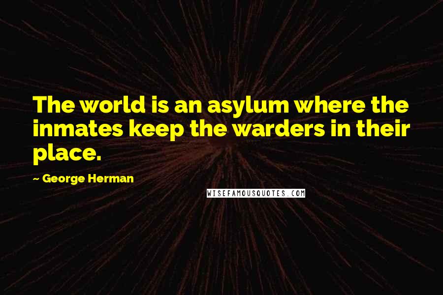 George Herman Quotes: The world is an asylum where the inmates keep the warders in their place.