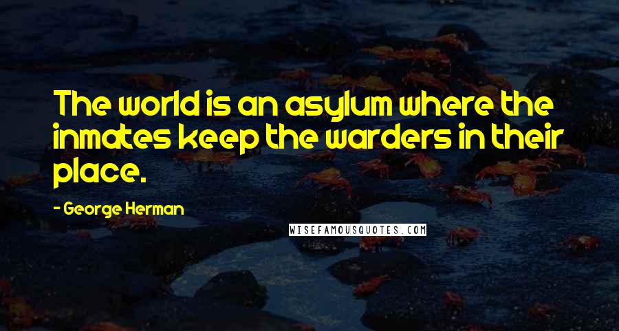 George Herman Quotes: The world is an asylum where the inmates keep the warders in their place.