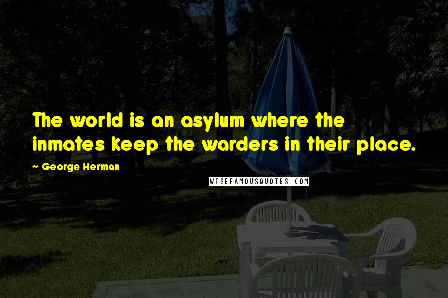George Herman Quotes: The world is an asylum where the inmates keep the warders in their place.