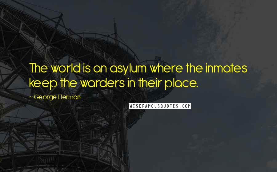 George Herman Quotes: The world is an asylum where the inmates keep the warders in their place.