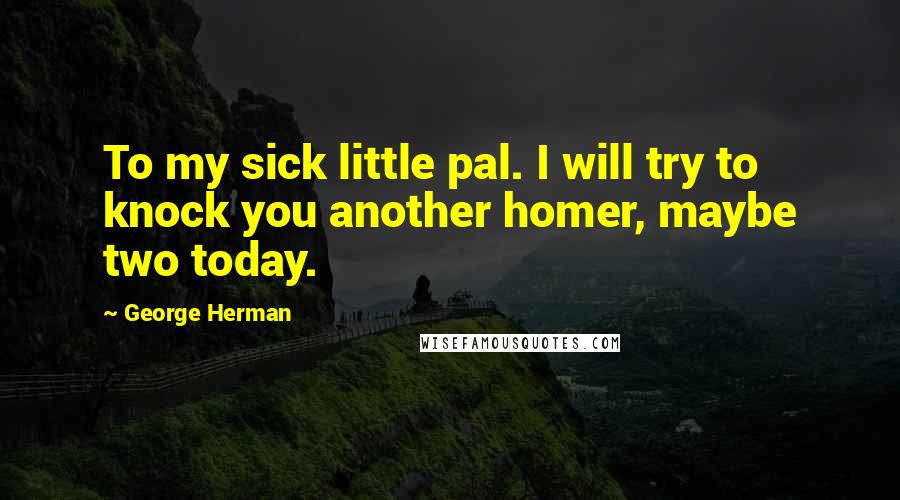 George Herman Quotes: To my sick little pal. I will try to knock you another homer, maybe two today.