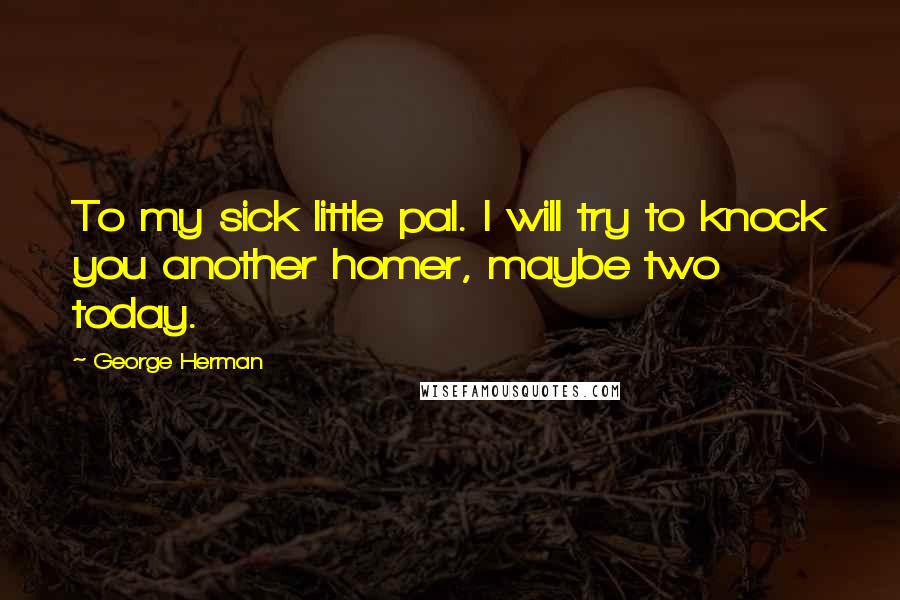 George Herman Quotes: To my sick little pal. I will try to knock you another homer, maybe two today.