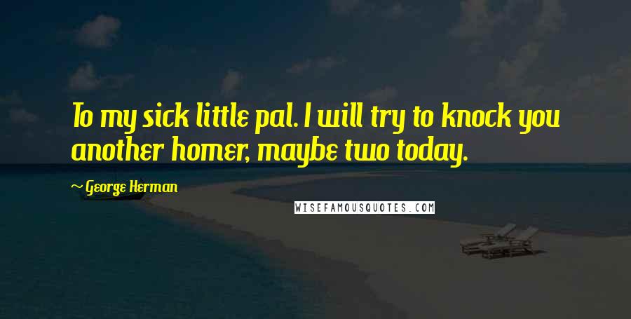 George Herman Quotes: To my sick little pal. I will try to knock you another homer, maybe two today.