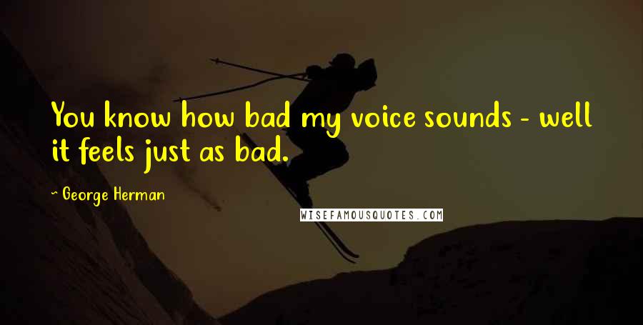 George Herman Quotes: You know how bad my voice sounds - well it feels just as bad.