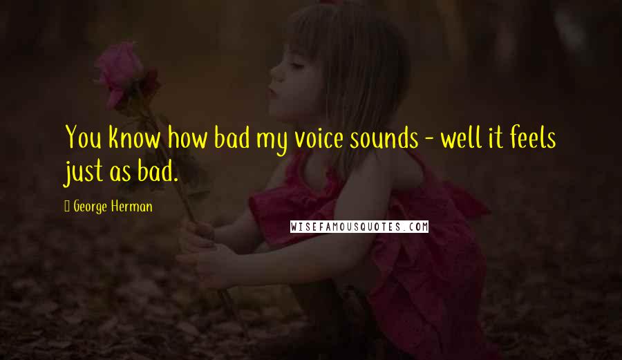 George Herman Quotes: You know how bad my voice sounds - well it feels just as bad.