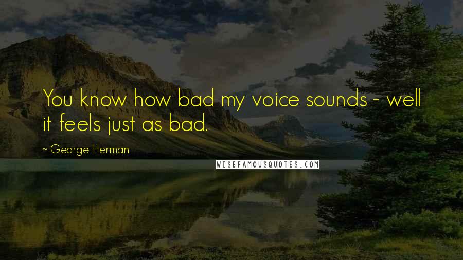 George Herman Quotes: You know how bad my voice sounds - well it feels just as bad.