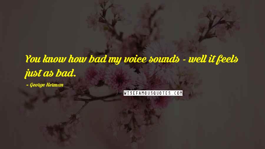 George Herman Quotes: You know how bad my voice sounds - well it feels just as bad.