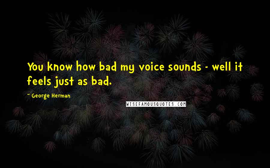 George Herman Quotes: You know how bad my voice sounds - well it feels just as bad.