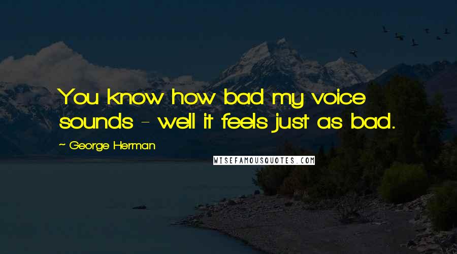 George Herman Quotes: You know how bad my voice sounds - well it feels just as bad.