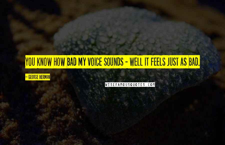 George Herman Quotes: You know how bad my voice sounds - well it feels just as bad.