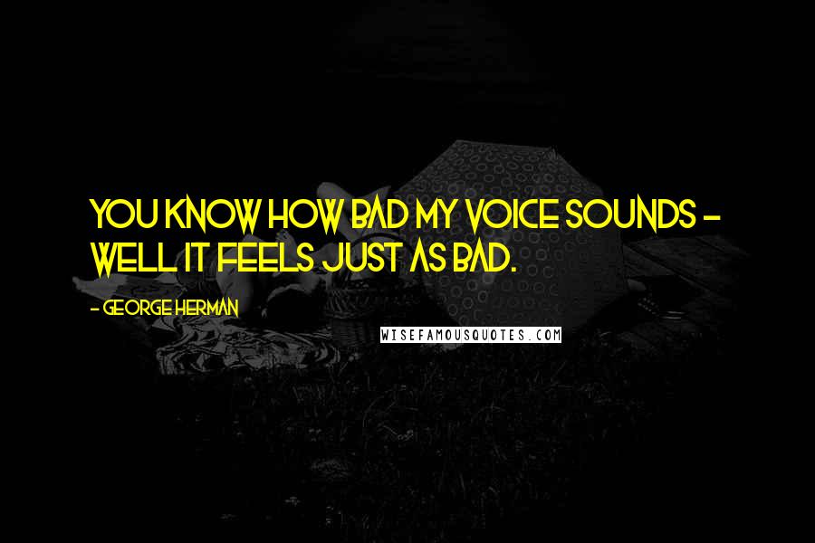 George Herman Quotes: You know how bad my voice sounds - well it feels just as bad.