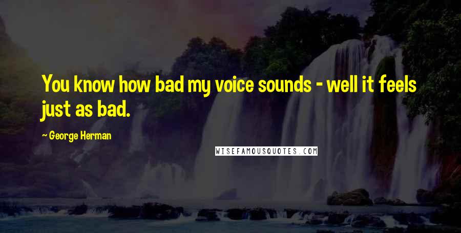 George Herman Quotes: You know how bad my voice sounds - well it feels just as bad.