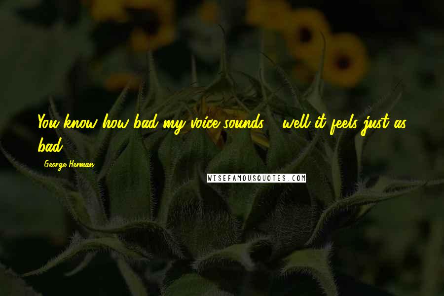 George Herman Quotes: You know how bad my voice sounds - well it feels just as bad.