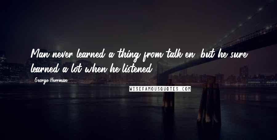 George Herrman Quotes: Man never learned a thing from talk'en, but he sure learned a lot when he listened.