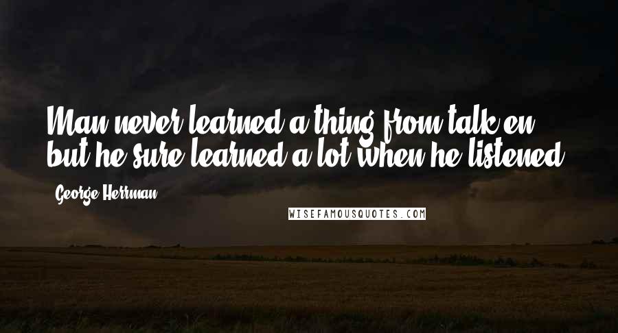 George Herrman Quotes: Man never learned a thing from talk'en, but he sure learned a lot when he listened.