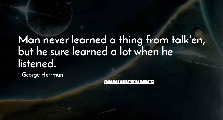 George Herrman Quotes: Man never learned a thing from talk'en, but he sure learned a lot when he listened.
