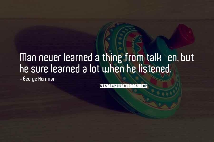 George Herrman Quotes: Man never learned a thing from talk'en, but he sure learned a lot when he listened.