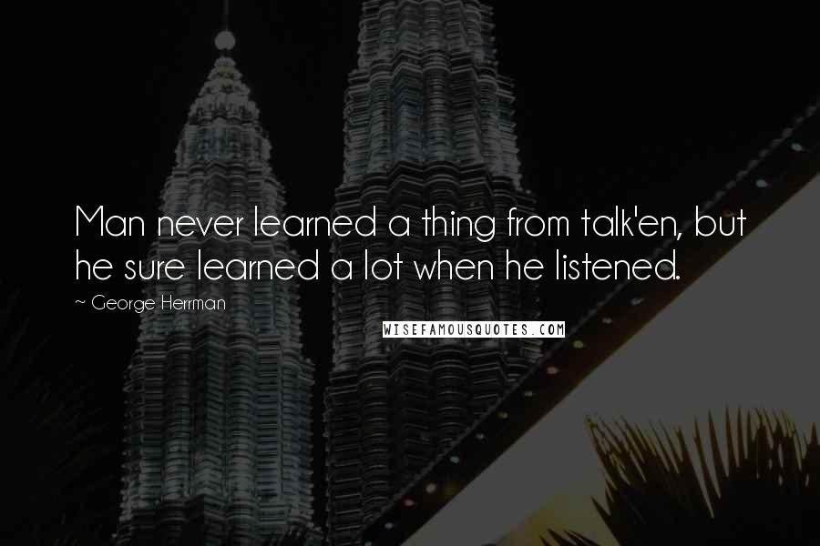 George Herrman Quotes: Man never learned a thing from talk'en, but he sure learned a lot when he listened.