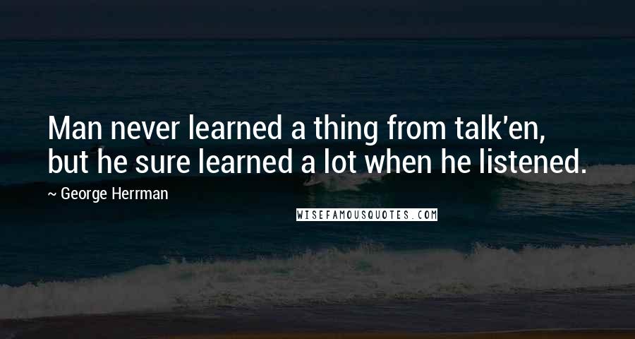 George Herrman Quotes: Man never learned a thing from talk'en, but he sure learned a lot when he listened.