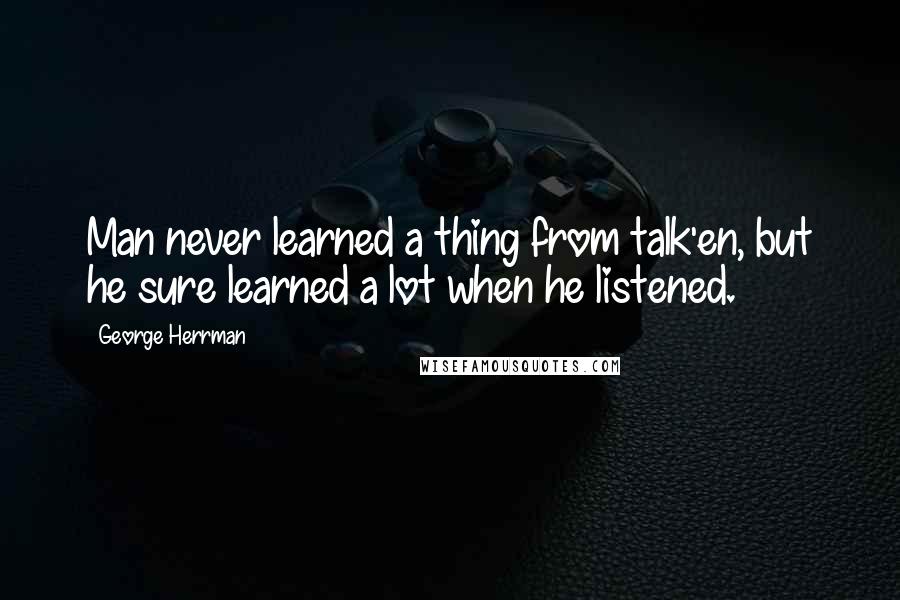 George Herrman Quotes: Man never learned a thing from talk'en, but he sure learned a lot when he listened.