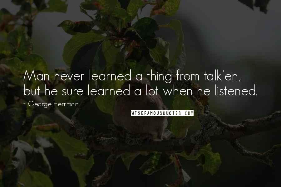 George Herrman Quotes: Man never learned a thing from talk'en, but he sure learned a lot when he listened.