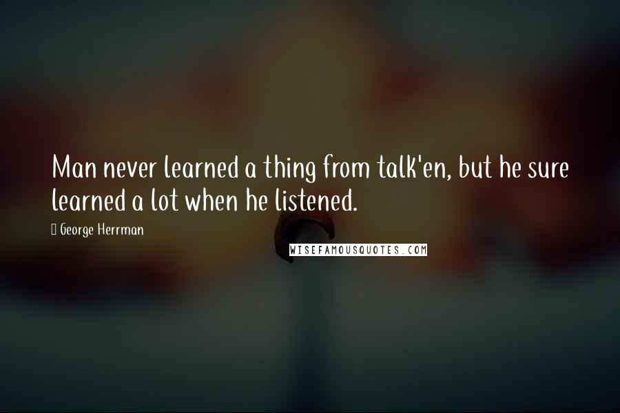 George Herrman Quotes: Man never learned a thing from talk'en, but he sure learned a lot when he listened.