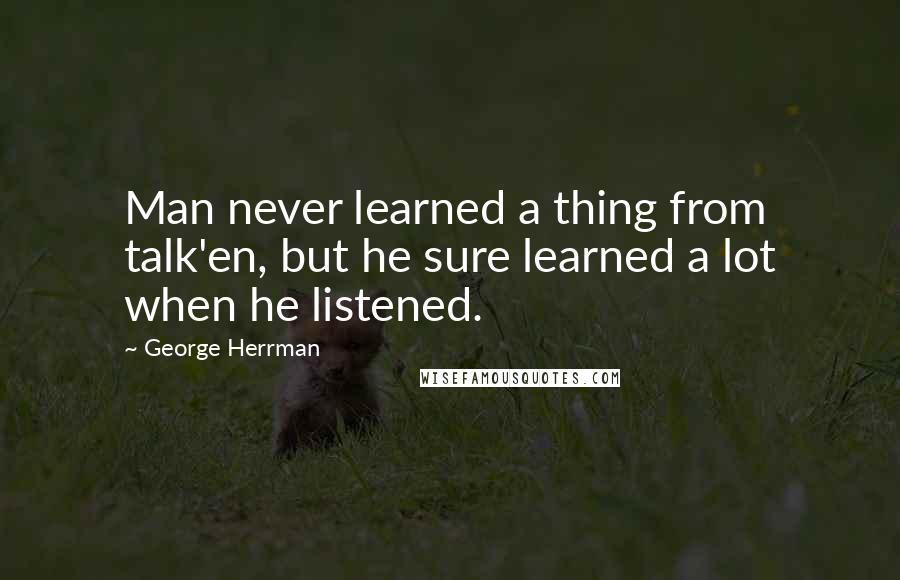 George Herrman Quotes: Man never learned a thing from talk'en, but he sure learned a lot when he listened.