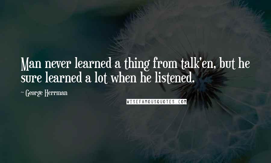 George Herrman Quotes: Man never learned a thing from talk'en, but he sure learned a lot when he listened.