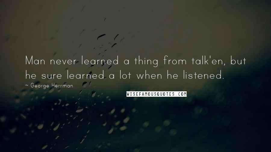 George Herrman Quotes: Man never learned a thing from talk'en, but he sure learned a lot when he listened.