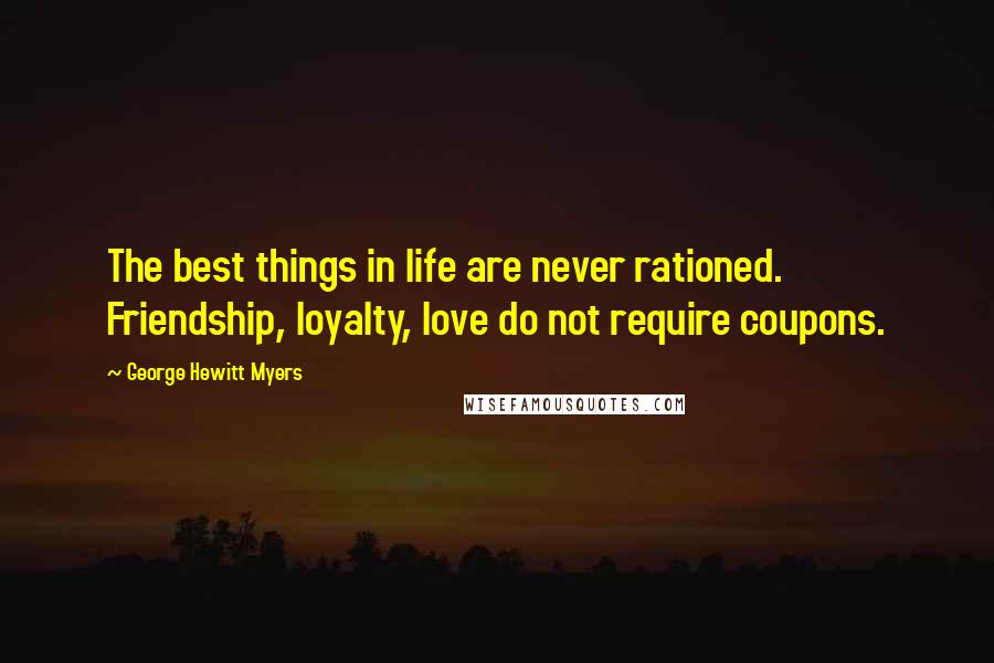 George Hewitt Myers Quotes: The best things in life are never rationed. Friendship, loyalty, love do not require coupons.