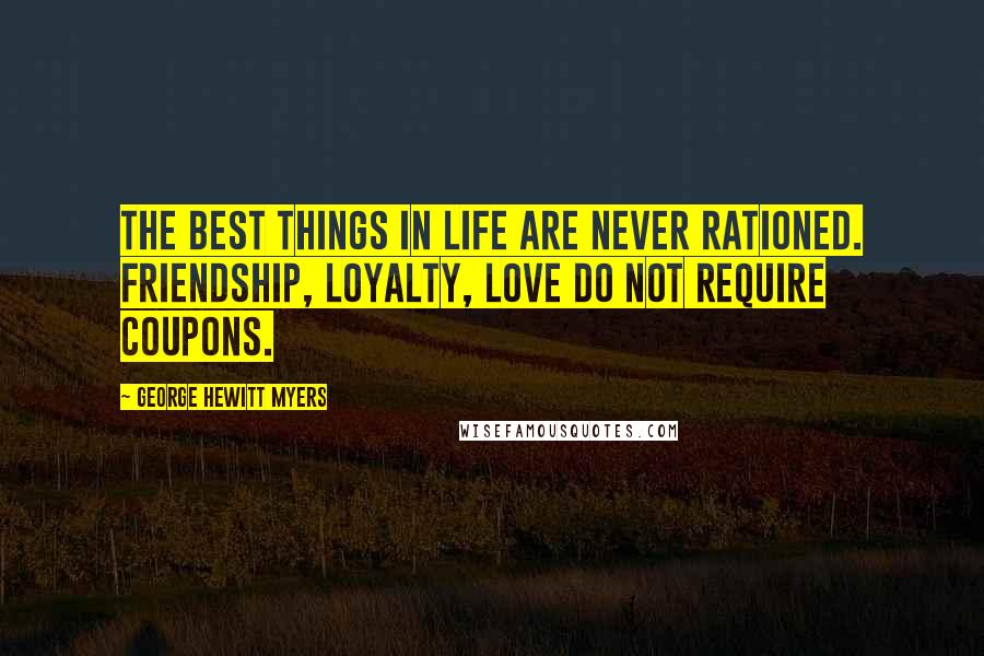 George Hewitt Myers Quotes: The best things in life are never rationed. Friendship, loyalty, love do not require coupons.