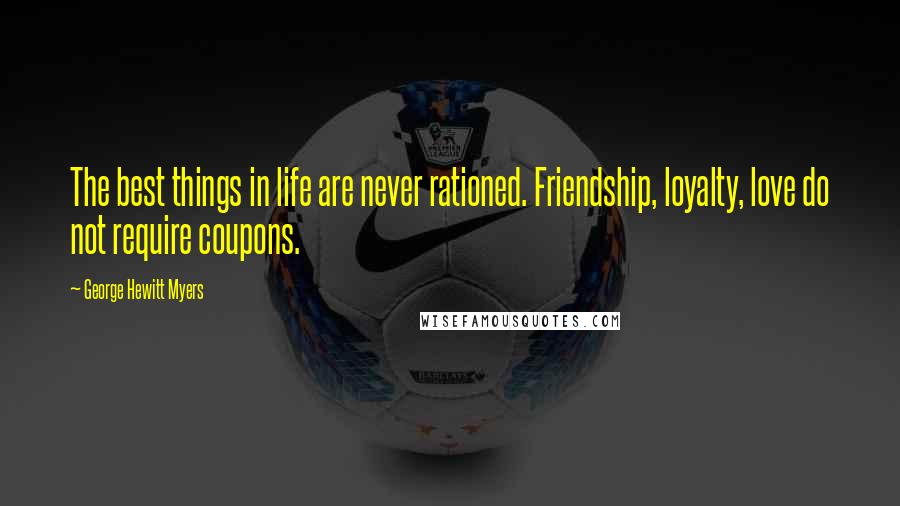 George Hewitt Myers Quotes: The best things in life are never rationed. Friendship, loyalty, love do not require coupons.