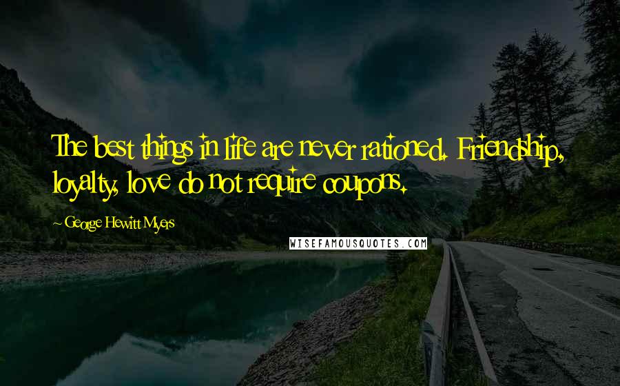 George Hewitt Myers Quotes: The best things in life are never rationed. Friendship, loyalty, love do not require coupons.