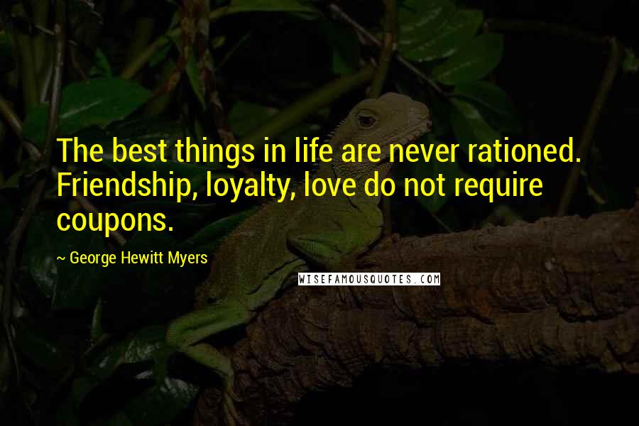 George Hewitt Myers Quotes: The best things in life are never rationed. Friendship, loyalty, love do not require coupons.