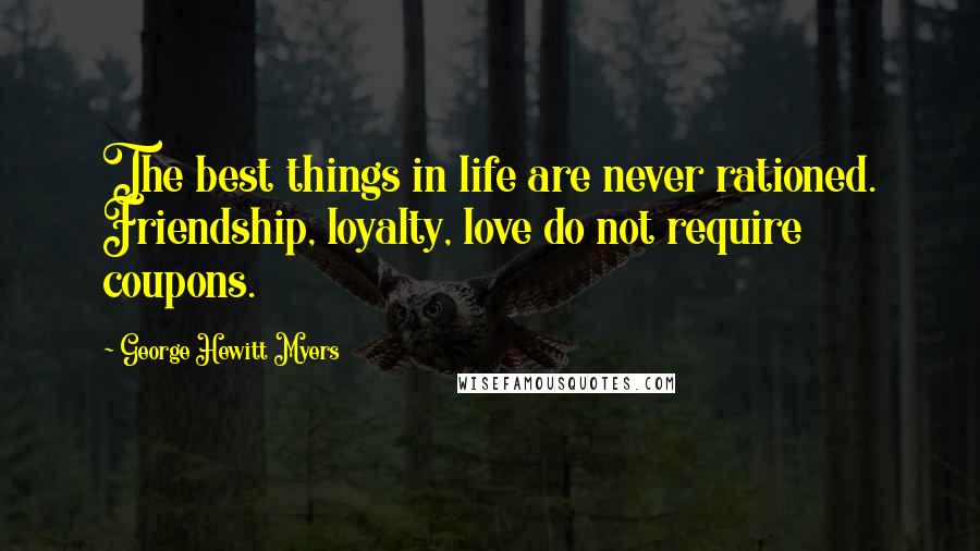 George Hewitt Myers Quotes: The best things in life are never rationed. Friendship, loyalty, love do not require coupons.