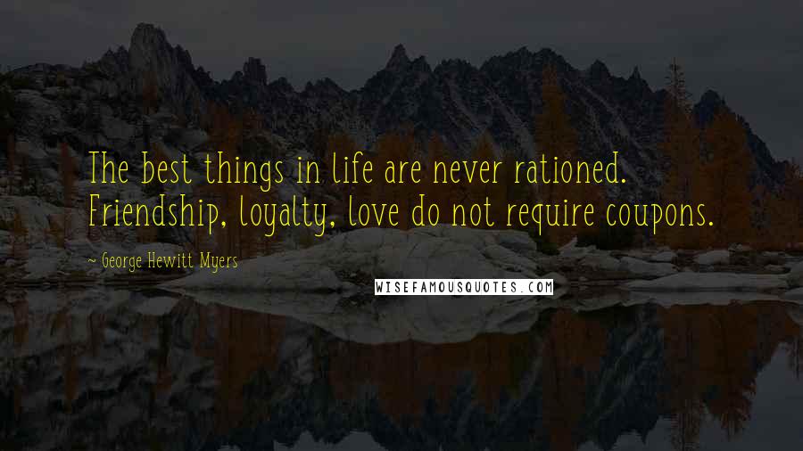 George Hewitt Myers Quotes: The best things in life are never rationed. Friendship, loyalty, love do not require coupons.