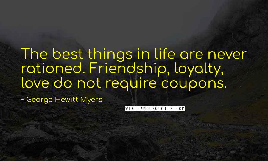 George Hewitt Myers Quotes: The best things in life are never rationed. Friendship, loyalty, love do not require coupons.